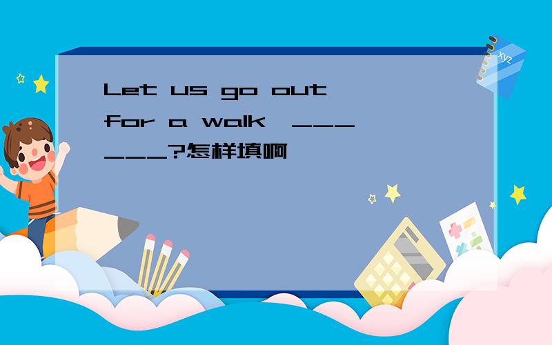 Let us go out for a walk,______?怎样填啊