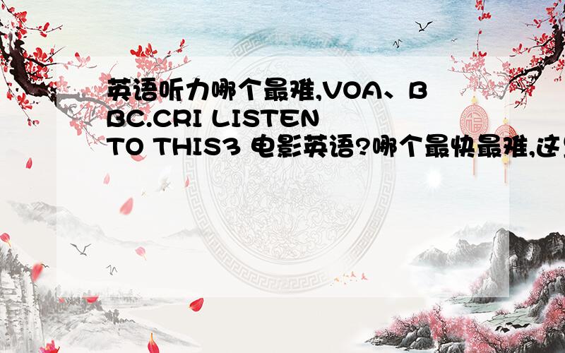 英语听力哪个最难,VOA、BBC.CRI LISTEN TO THIS3 电影英语?哪个最快最难,这里面 如果听懂了哪个,然后英语听力就像听母语一样了 VOA、BBC.CRI LISTEN TO THIS3 电影英语?听力是个大问题.出国会好些?可是