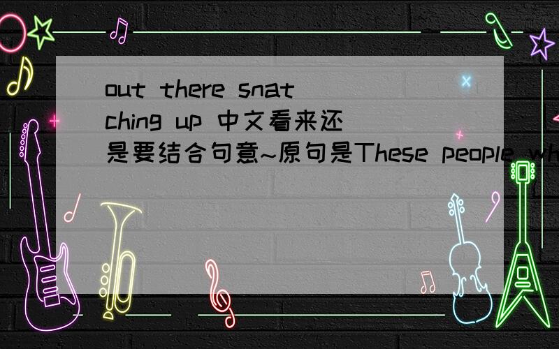 out there snatching up 中文看来还是要结合句意~原句是These people who are out there snatching up intellectual property with no related interest,strictly from the standpoint of owning it as an investment.