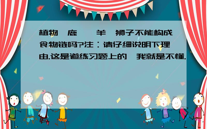 植物、鹿、羚羊、狮子不能构成食物链吗?注：请仔细说明下理由.这是道练习题上的,我就是不懂.