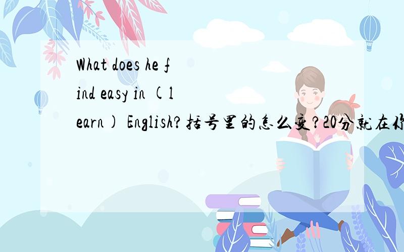 What does he find easy in (learn) English?括号里的怎么变?20分就在你面前什么这么变