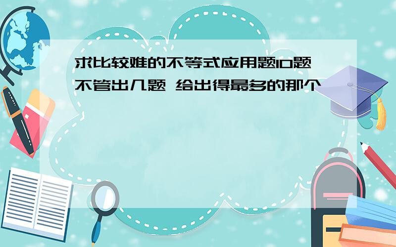 求比较难的不等式应用题10题不管出几题 给出得最多的那个