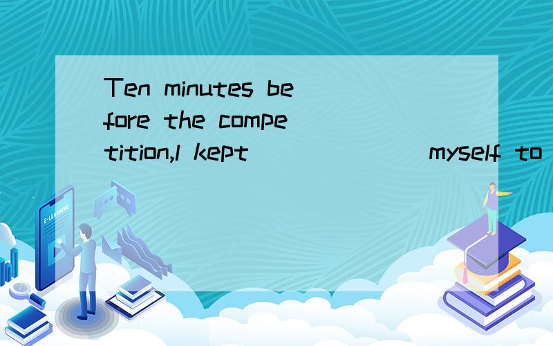 Ten minutes before the competition,l kept ______ myself to calm down.（ ）Ten minutes before the competition,l kept ______ myself to calm down.A.talking B.enjoyingC.tellingD.making