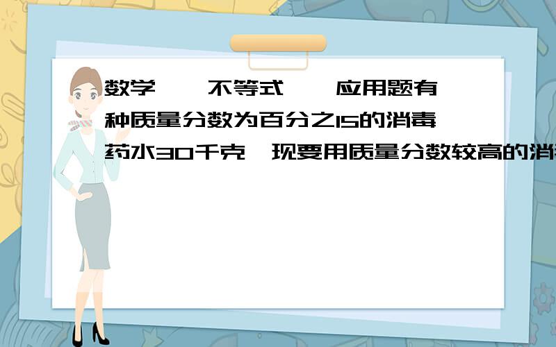 数学——不等式——应用题有一种质量分数为百分之15的消毒药水30千克,现要用质量分数较高的消毒药水50kg和它混合,使混合后的药水质量分数大于20％而小于35％.求另一种消毒药水的质量分