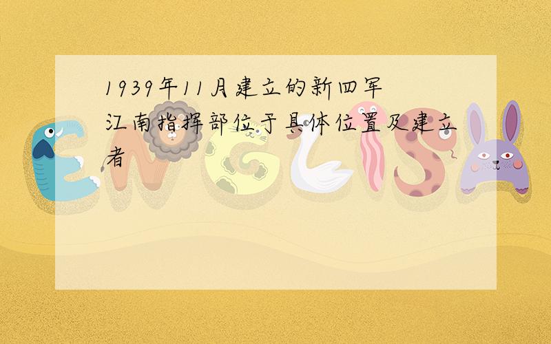 1939年11月建立的新四军江南指挥部位于具体位置及建立者