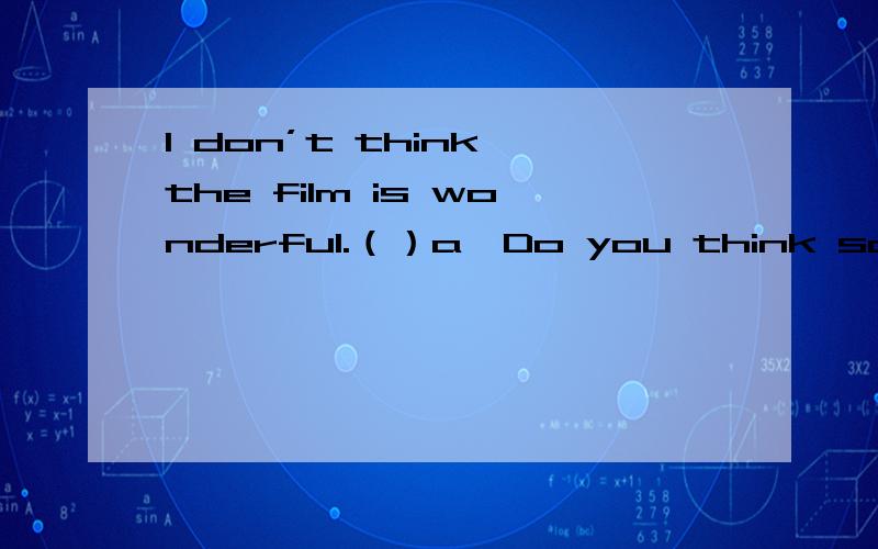 I don’t think the film is wonderful.（）a、Do you think so?b、Why not?c、So do I.d、Yes ,of course.选哪个