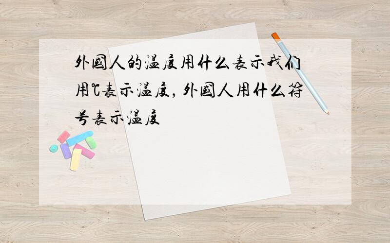 外国人的温度用什么表示我们 用℃表示温度，外国人用什么符号表示温度