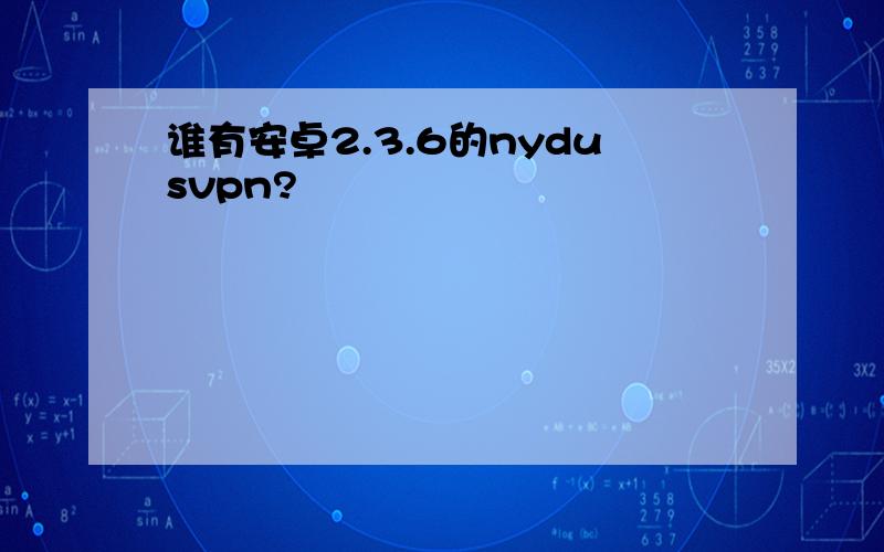 谁有安卓2.3.6的nydusvpn?