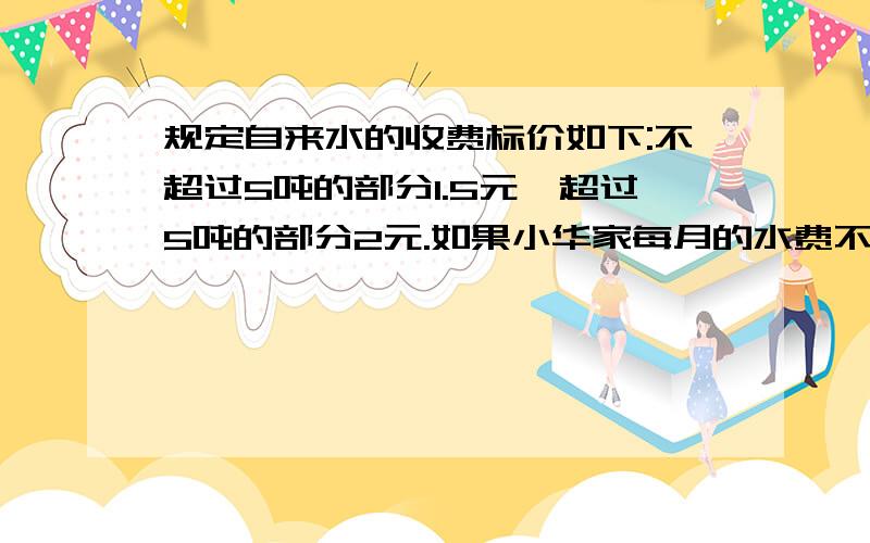 规定自来水的收费标价如下:不超过5吨的部分1.5元,超过5吨的部分2元.如果小华家每月的水费不少于15元那么她家每月至少用水多少吨?