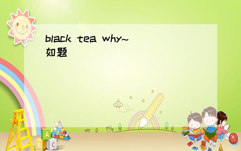 black tea why~如题