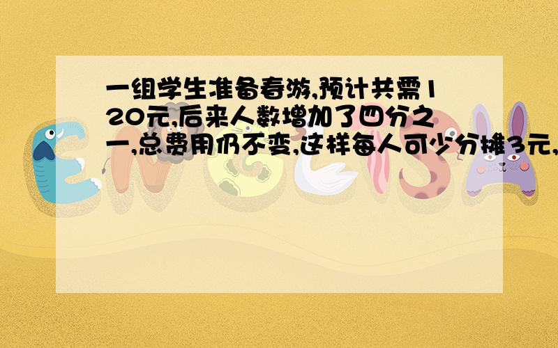 一组学生准备春游,预计共需120元,后来人数增加了四分之一,总费用仍不变,这样每人可少分摊3元,原来这组学生的人数是多少