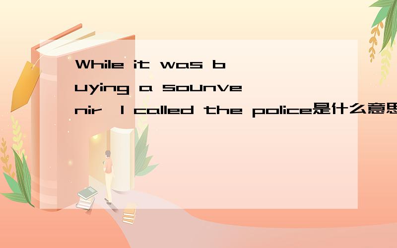 While it was buying a sounvenir,I called the police是什么意思?while是什么意思?