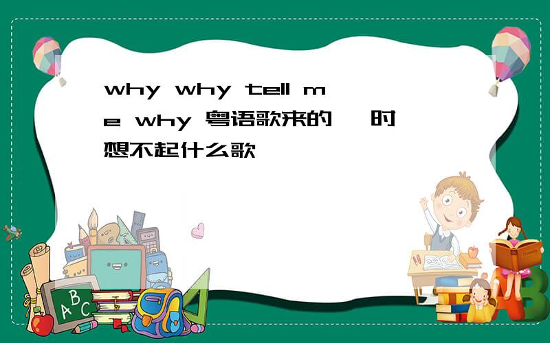 why why tell me why 粤语歌来的 一时想不起什么歌