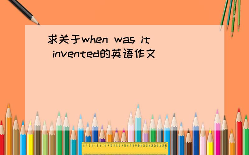 求关于when was it invented的英语作文