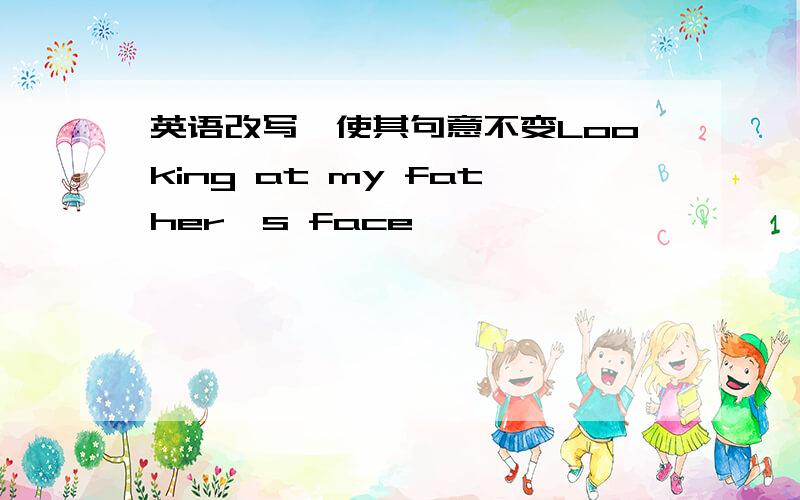 英语改写,使其句意不变Looking at my father`s face