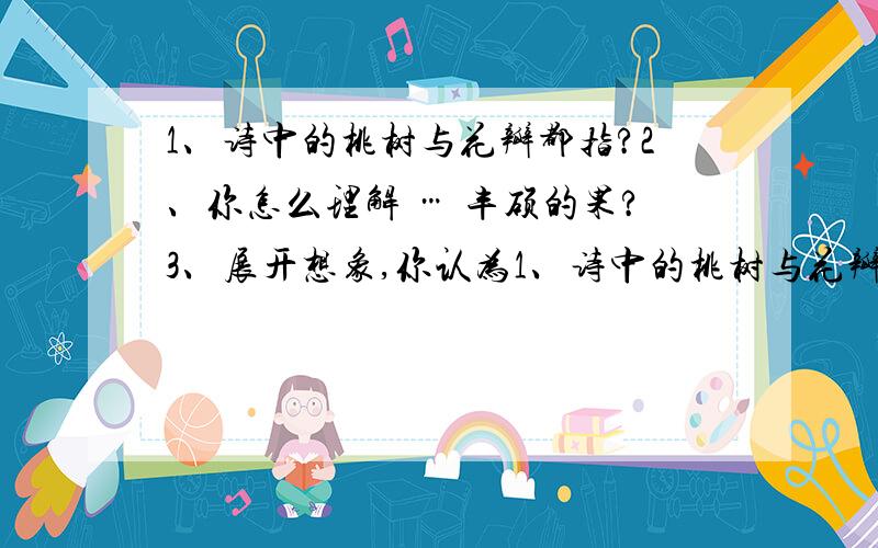 1、诗中的桃树与花瓣都指?2、你怎么理解 … 丰硕的果?3、展开想象,你认为1、诗中的桃树与花瓣都指?2、你怎么理解 … 丰硕的果?3、展开想象,你认为日历还像什么?请你们帮我回答这三个问