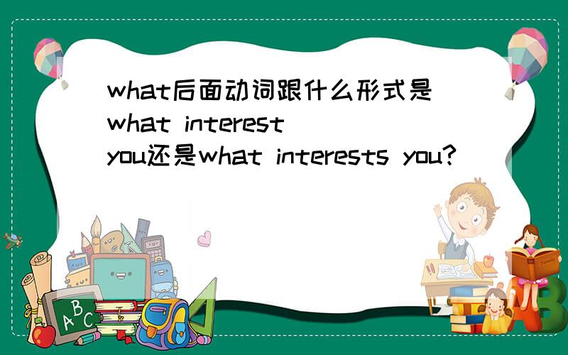 what后面动词跟什么形式是what interest you还是what interests you?