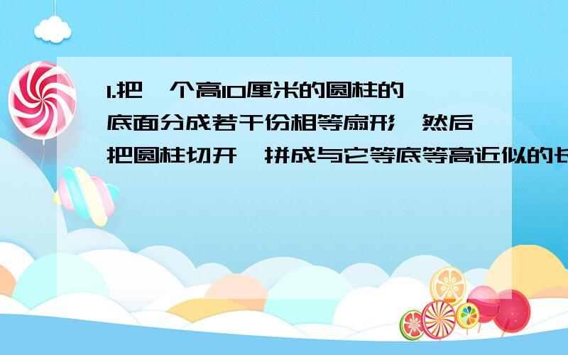 1.把一个高10厘米的圆柱的底面分成若干份相等扇形,然后把圆柱切开,拼成与它等底等高近似的长方形,长方形的底面周长是33.12厘米,那么,长方形的表面积比圆柱表面积多了多少平方厘米?2.体