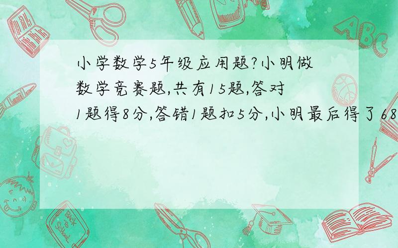 小学数学5年级应用题?小明做数学竞赛题,共有15题,答对1题得8分,答错1题扣5分,小明最后得了68分,问小明答对了几题?答错了几题?