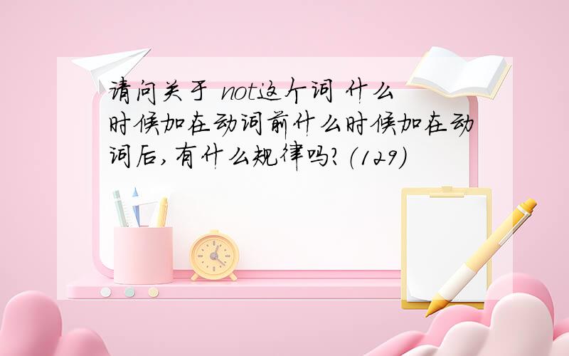 请问关于 not这个词 什么时候加在动词前什么时候加在动词后,有什么规律吗?（129）