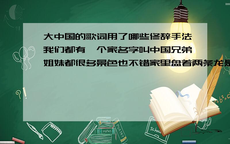 大中国的歌词用了哪些修辞手法我们都有一个家名字叫中国兄弟姐妹都很多景色也不错家里盘着两条龙是长江与黄河还有珠穆朗玛峰儿是最高山坡我们都有一个家名字叫中国兄弟姐妹都很多