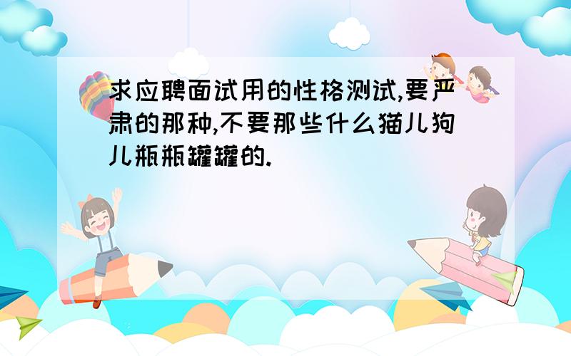 求应聘面试用的性格测试,要严肃的那种,不要那些什么猫儿狗儿瓶瓶罐罐的.