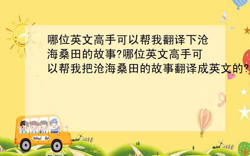 哪位英文高手可以帮我翻译下沧海桑田的故事?哪位英文高手可以帮我把沧海桑田的故事翻译成英文的?谢谢了~!传说东汉仙人王方平在门徒蔡经家见到了仙女麻姑,发现原来是自己的妹妹.她早