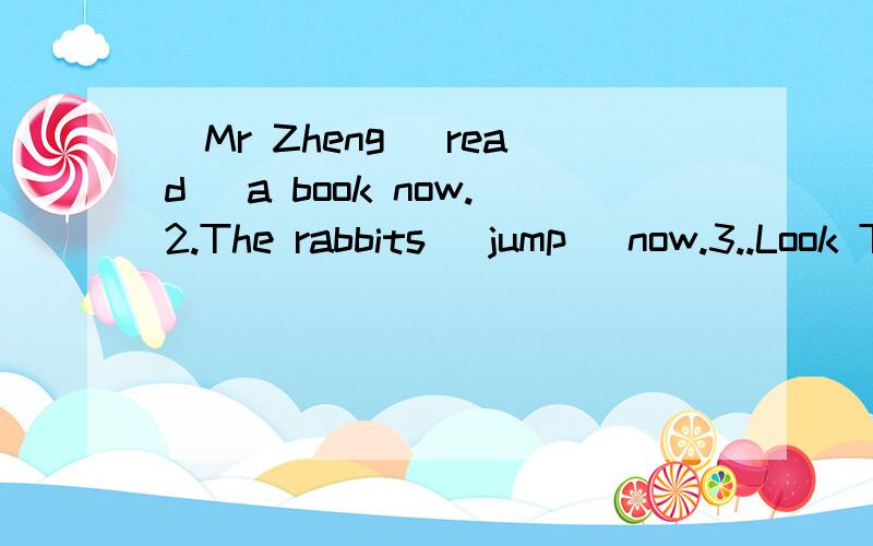 ．Mr Zheng (read) a book now.2.The rabbits (jump) now.3..Look Tom and John (swim).4.My brother (make) a kite in his room now.5.Look!The bus (stop).6.We (have) an English class now.7.Listen!Someone is (come).8.What are they doing?They