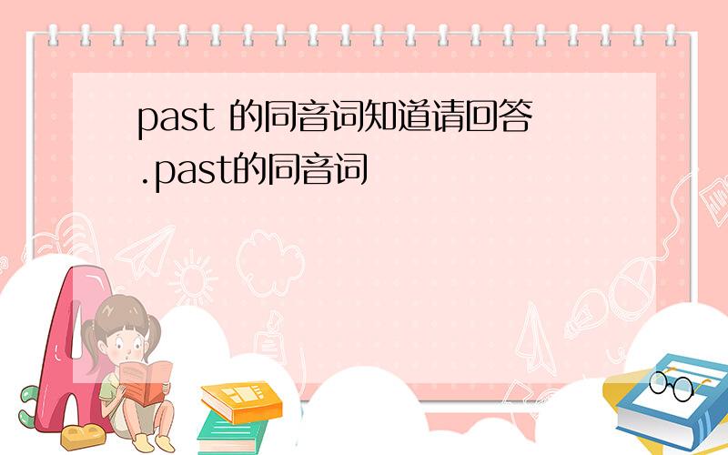 past 的同音词知道请回答.past的同音词