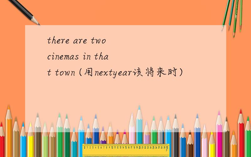 there are two cinemas in that town (用nextyear该将来时)