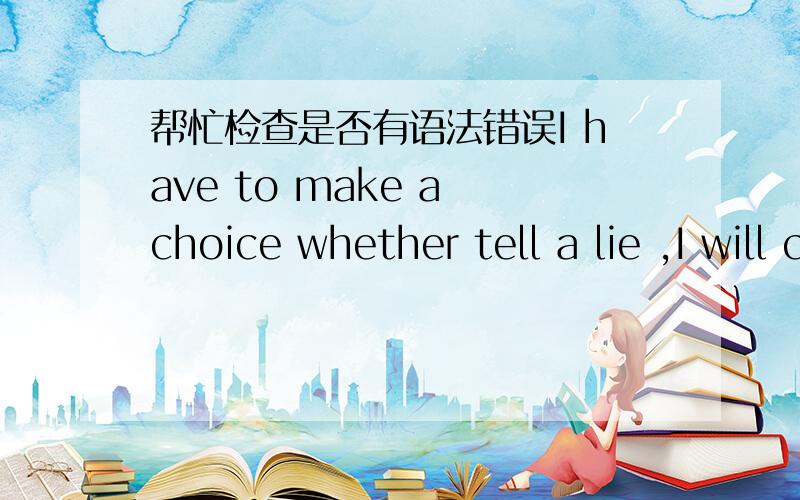 帮忙检查是否有语法错误I have to make a choice whether tell a lie ,I will consider the situation.