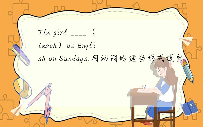 The girl ____（teach）us English on Sundays.用动词的适当形式填空