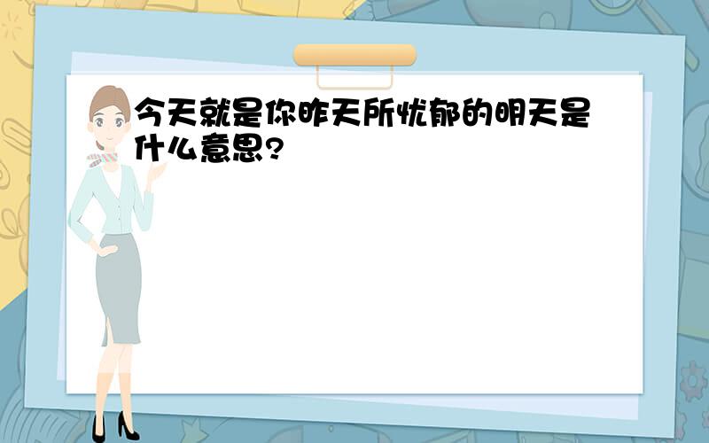 今天就是你昨天所忧郁的明天是什么意思?