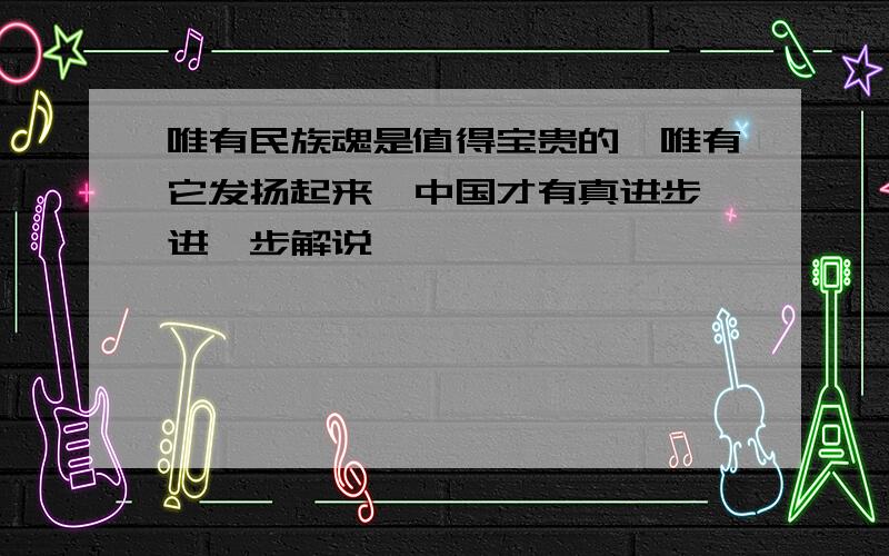 唯有民族魂是值得宝贵的,唯有它发扬起来,中国才有真进步 进一步解说