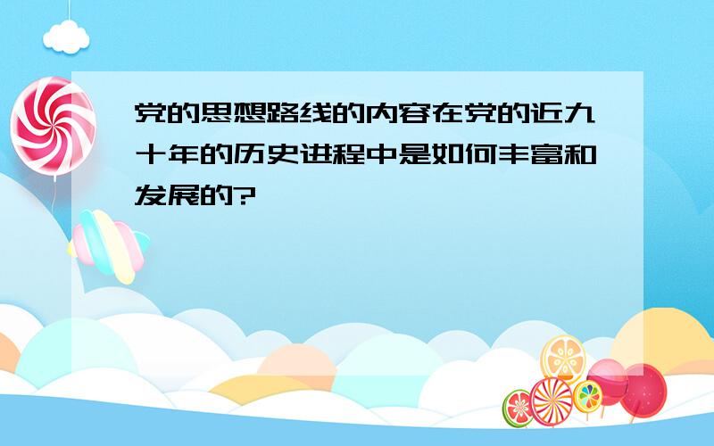 党的思想路线的内容在党的近九十年的历史进程中是如何丰富和发展的?