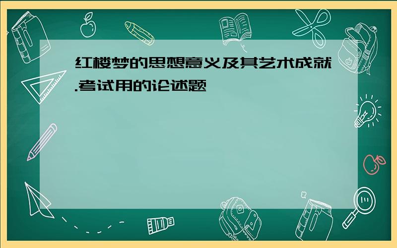 红楼梦的思想意义及其艺术成就.考试用的论述题,