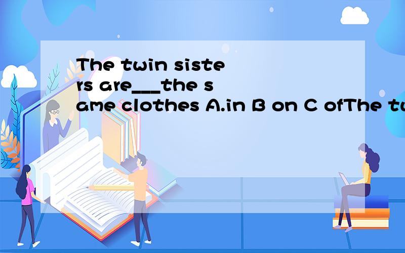 The twin sisters are___the same clothes A.in B on C ofThe twin sisters are___the same clothesA.in B on C of