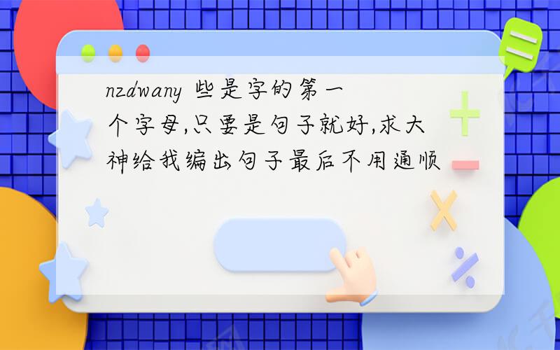 nzdwany 些是字的第一个字母,只要是句子就好,求大神给我编出句子最后不用通顺