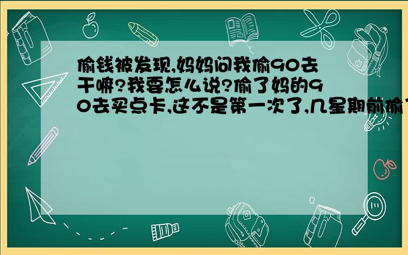 偷钱被发现,妈妈问我偷90去干嘛?我要怎么说?偷了妈的90去买点卡,这不是第一次了,几星期前偷了20块,父母不追究,本人才13岁,我真的不敢了,但又不敢坦白,有200分,好的追分,最好这个理由能让