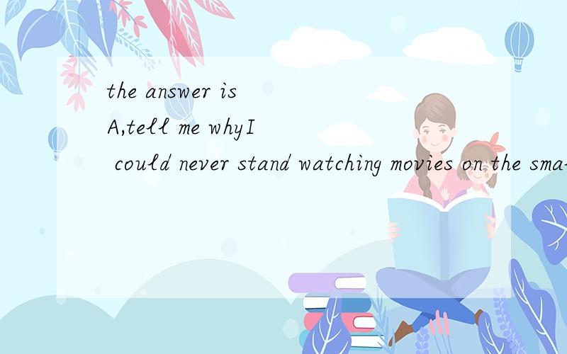 the answer is A,tell me whyI could never stand watching movies on the small screens; have much of a desire to.A.nor did I ever B.so did I ever C.neither I ever did D.or I ever did