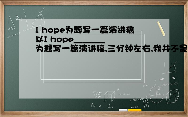 I hope为题写一篇演讲稿以I hope_______为题写一篇演讲稿,三分钟左右,我并不是全抄,只是想参考一下,高手帮帮忙呐!有好的我会给悬赏分!