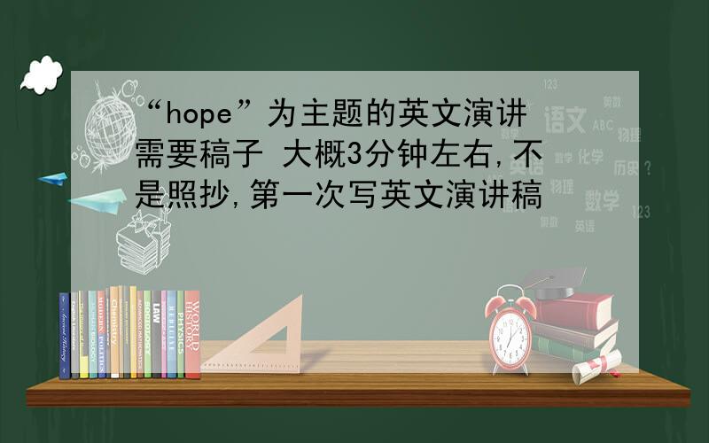 “hope”为主题的英文演讲需要稿子 大概3分钟左右,不是照抄,第一次写英文演讲稿