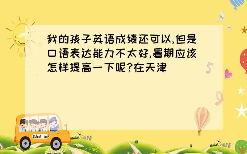 我的孩子英语成绩还可以,但是口语表达能力不太好,暑期应该怎样提高一下呢?在天津