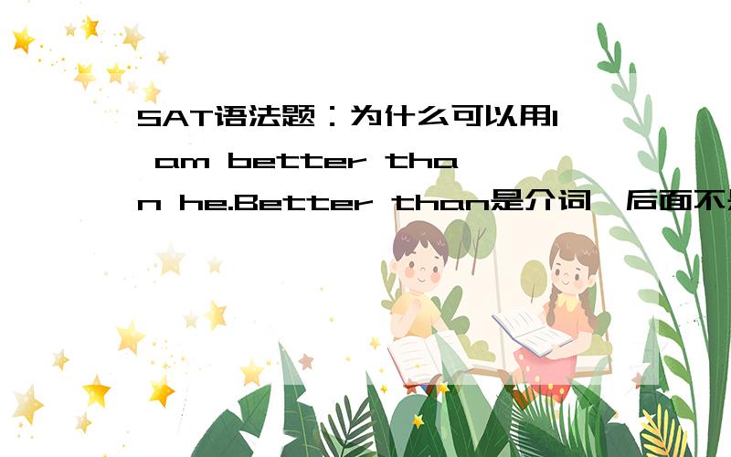 SAT语法题：为什么可以用I am better than he.Better than是介词,后面不是只能用宾格吗（him）