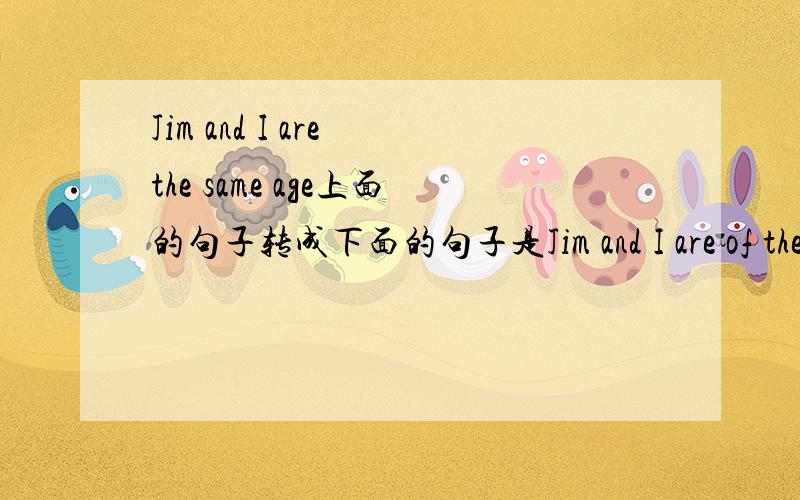 Jim and I are the same age上面的句子转成下面的句子是Jim and I are of the age 还是Jim and I are of an age.