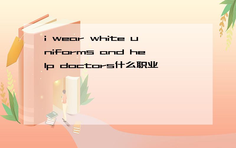 i wear white uniforms and help doctors什么职业