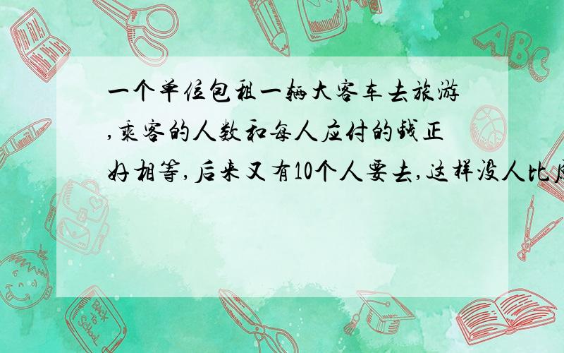 一个单位包租一辆大客车去旅游,乘客的人数和每人应付的钱正好相等,后来又有10个人要去,这样没人比原来少付6元.包租这辆车的车费是多少元?