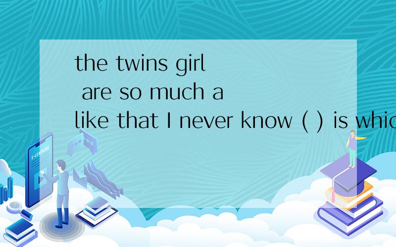 the twins girl are so much alike that I never know ( ) is which空格处填什么啊