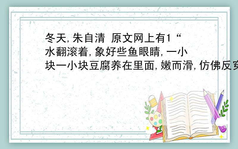 冬天,朱自清 原文网上有1“水翻滚着,象好些鱼眼睛,一小块一小块豆腐养在里面,嫩而滑,仿佛反穿的白狐大衣”这句话是描写白煮豆腐的,你认为这种描写形象生动吗?为什么?2下列语句你是怎