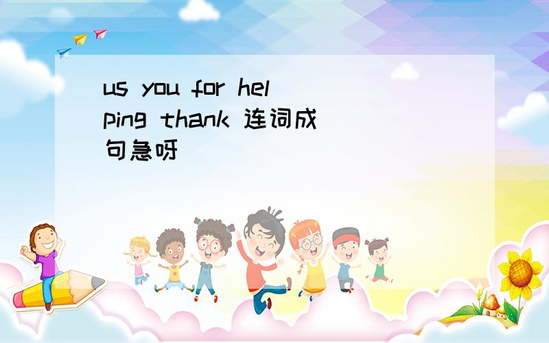 us you for helping thank 连词成句急呀